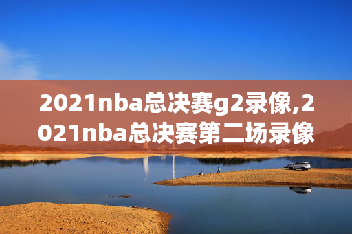 2021nba总决赛g2录像,2021nba总决赛第二场录像回放