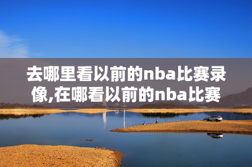 去哪里看以前的nba比赛录像,在哪看以前的nba比赛录像