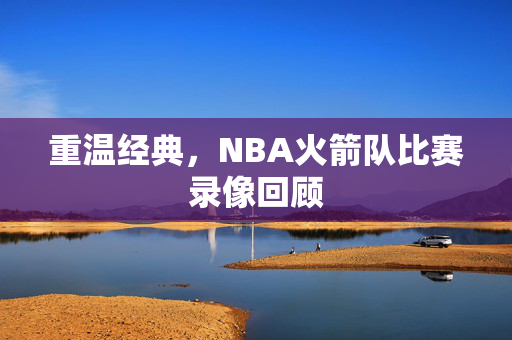 重温经典，NBA火箭队比赛录像回顾