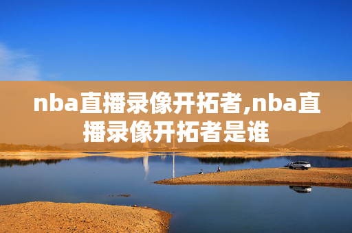 nba直播录像开拓者,nba直播录像开拓者是谁