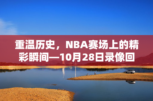 重温历史，NBA赛场上的精彩瞬间—10月28日录像回顾