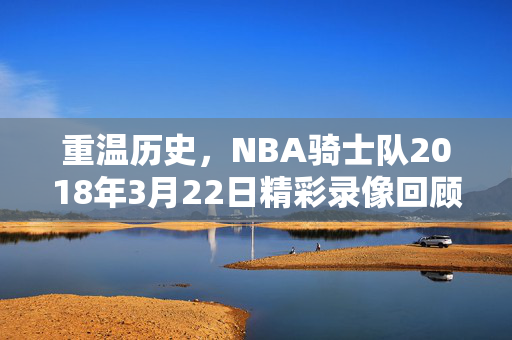 重温历史，NBA骑士队2018年3月22日精彩录像回顾