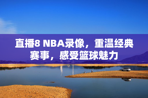 直播8 NBA录像,重温经典赛事,感受篮球魅力 直播8 NBA录像,重温经典赛事,感受篮球魅力