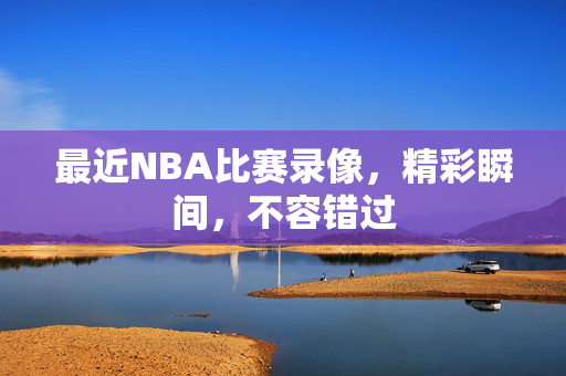最近NBA比赛录像，精彩瞬间，不容错过