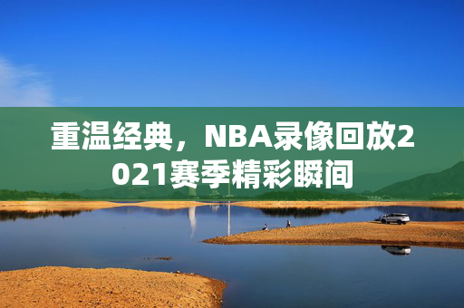 重温经典，NBA录像回放2021赛季精彩瞬间