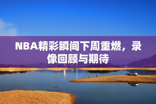 NBA精彩瞬间下周重燃,录像回顾与期待 NBA精彩瞬间下周重燃,录像回顾与期待