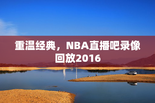 重温经典，NBA直播吧录像回放2016