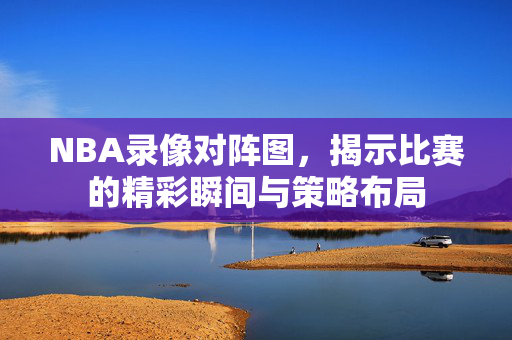 NBA录像对阵图，揭示比赛的精彩瞬间与策略布局