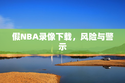 假NBA录像下载,风险与警示 假NBA录像下载,风险与警示