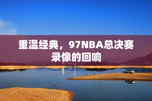 重温经典，97NBA总决赛录像的回响