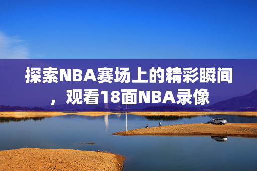 探索NBA赛场上的精彩瞬间，观看18面NBA录像