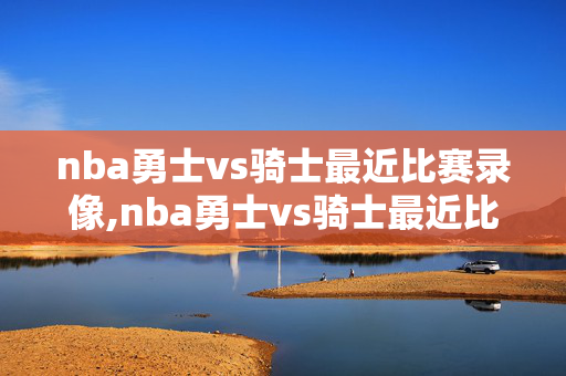nba勇士vs骑士最近比赛录像,nba勇士vs骑士最近比赛录像回放
