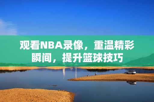 观看NBA录像，重温精彩瞬间，提升篮球技巧