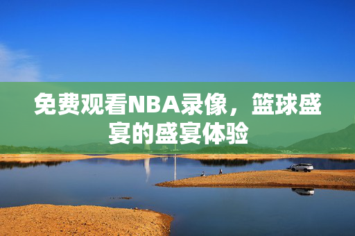 免费观看NBA录像，篮球盛宴的盛宴体验