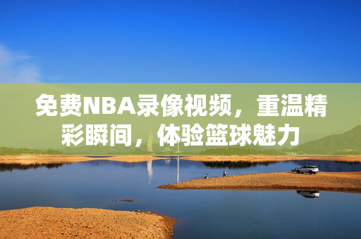 免费NBA录像视频，重温精彩瞬间，体验篮球魅力