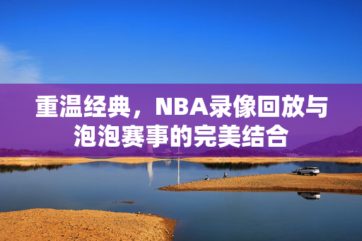 重温经典，NBA录像回放与泡泡赛事的完美结合