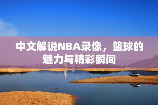 中文解说NBA录像,篮球的魅力与精彩瞬间 中文解说NBA录像,篮球的魅力与精彩瞬间
