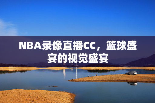 NBA录像直播CC,篮球盛宴的视觉盛宴 NBA录像直播CC,篮球盛宴的视觉盛宴