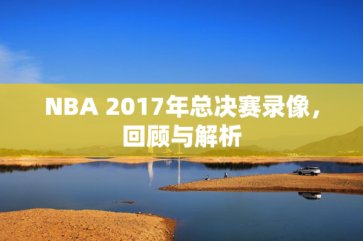 NBA 2017年总决赛录像，回顾与解析