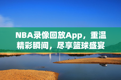 NBA录像回放App，重温精彩瞬间，尽享篮球盛宴