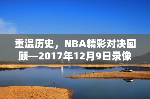 重温历史，NBA精彩对决回顾—2017年12月9日录像解析