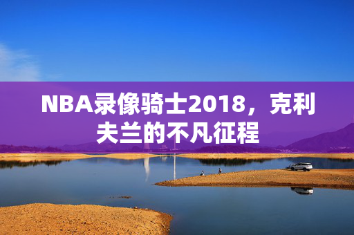 NBA录像骑士2018，克利夫兰的不凡征程