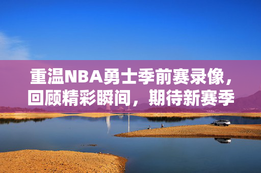 重温NBA勇士季前赛录像，回顾精彩瞬间，期待新赛季的辉煌