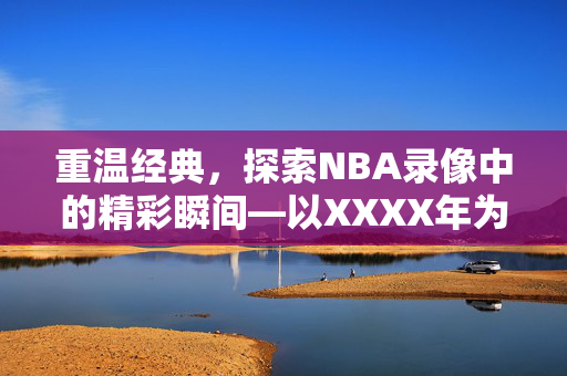 重温经典，探索NBA录像中的精彩瞬间—以XXXX年为例