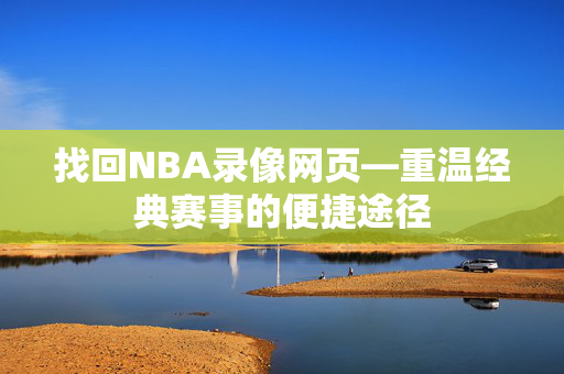 找回NBA录像网页—重温经典赛事的便捷途径