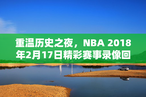 重温历史之夜，NBA 2018年2月17日精彩赛事录像回顾