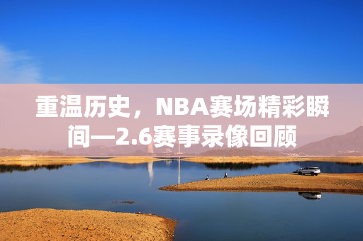 重温历史，NBA赛场精彩瞬间—2.6赛事录像回顾