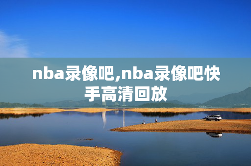 nba录像吧,nba录像吧快手高清回放