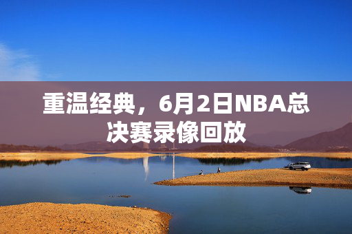 重温经典，6月2日NBA总决赛录像回放