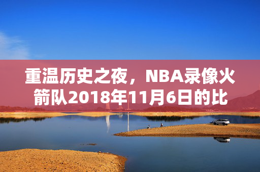 重温历史之夜，NBA录像火箭队2018年11月6日的比赛回顾
