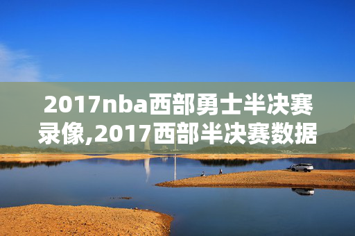 2017nba西部勇士半决赛录像,2017西部半决赛数据