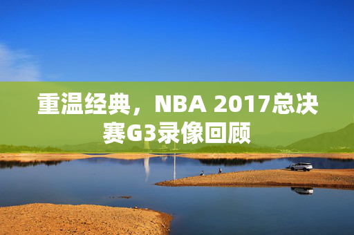 重温经典，NBA 2017总决赛G3录像回顾