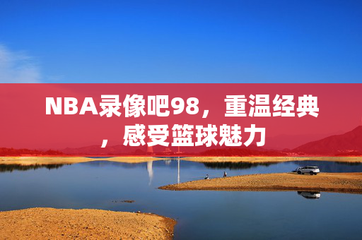 NBA录像吧98，重温经典，感受篮球魅力