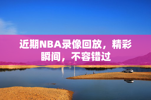 近期NBA录像回放，精彩瞬间，不容错过