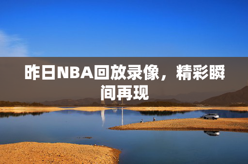 昨日NBA回放录像，精彩瞬间再现