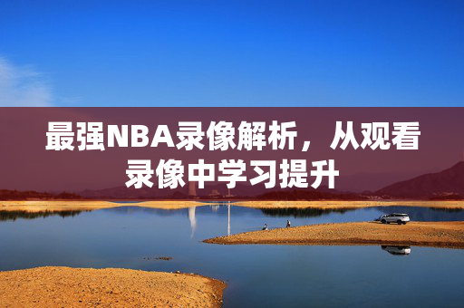 最强NBA录像解析，从观看录像中学习提升