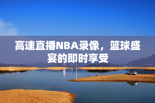 高速直播NBA录像，篮球盛宴的即时享受