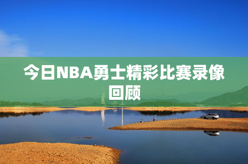 今日NBA勇士精彩比赛录像回顾