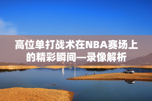 高位单打战术在NBA赛场上的精彩瞬间—录像解析