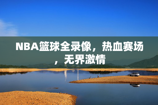 NBA篮球全录像，热血赛场，无界激情