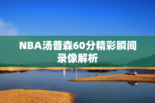 NBA汤普森60分精彩瞬间录像解析