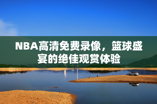 NBA高清免费录像，篮球盛宴的绝佳观赏体验