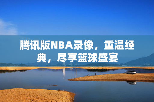 腾讯版NBA录像，重温经典，尽享篮球盛宴