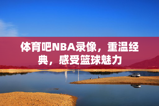 体育吧NBA录像，重温经典，感受篮球魅力
