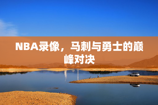 NBA录像，马刺与勇士的巅峰对决