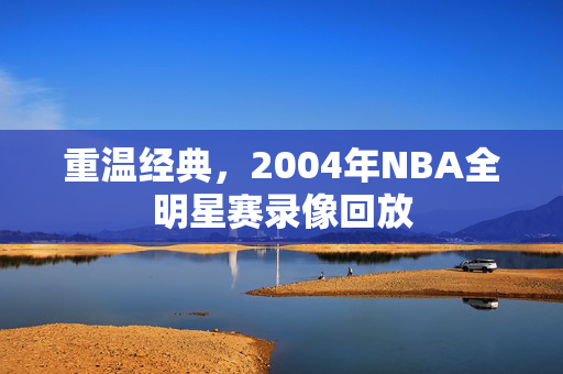 重温经典，2004年NBA全明星赛录像回放